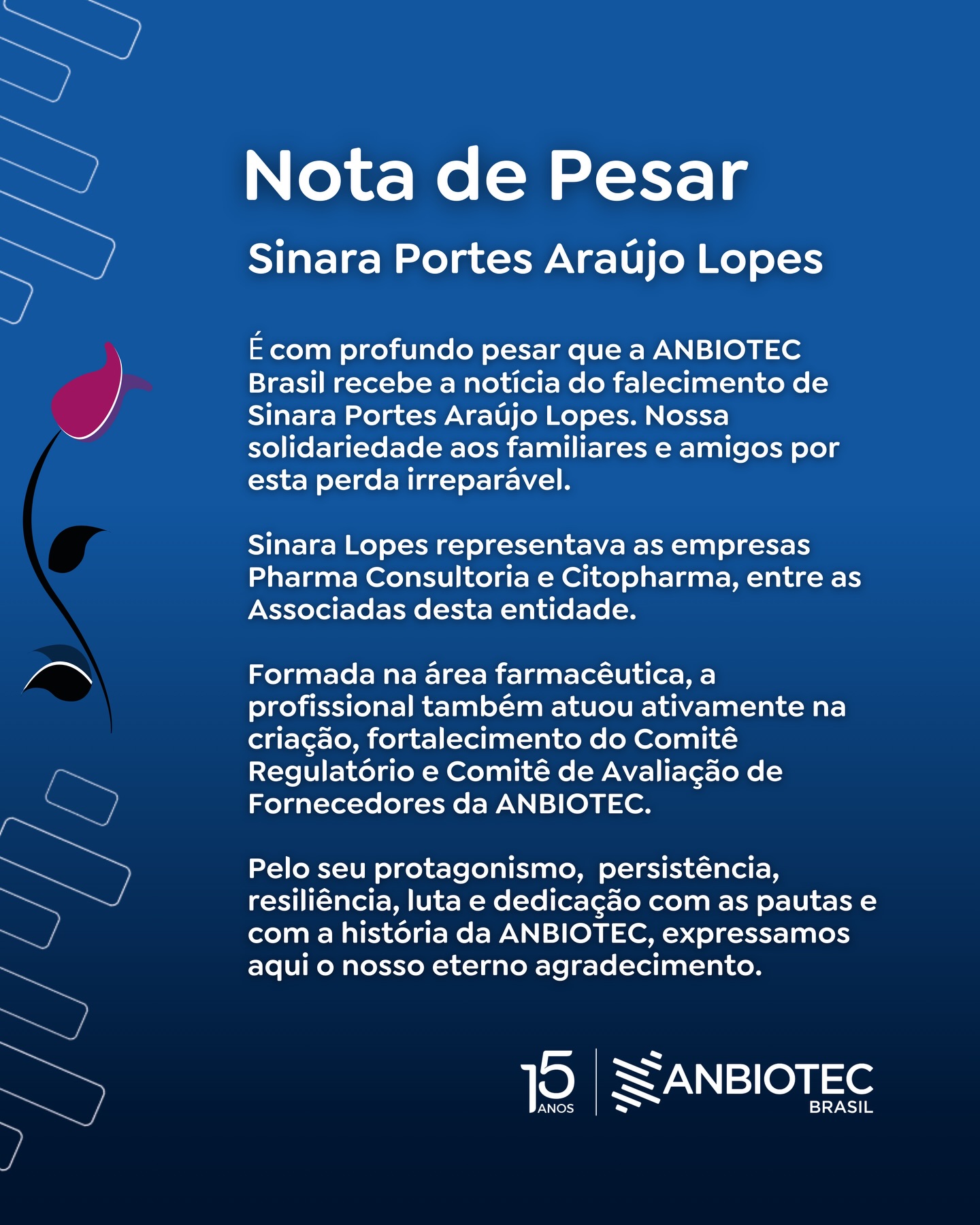 Informações sobre a Despedida de nossa colega Sinara Lopes:
O velório terá início às 7h desta quinta-feira, 12 de fevereiro, com término previsto para 14h, na Capela Velório da Real Pax, situado em João Monlevade (MG). O cortejo ocorrerá na sequência com sepultamento previsto para as 15h, no Cemitério do Bau Velho, na mesma cidade.
Em sua memória, a ANBIOTEC decreta luto oficial de três dias.